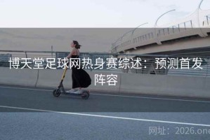 博天堂足球网热身赛综述:预测首发阵容 博天堂足球网热身赛综述:预测首发阵容