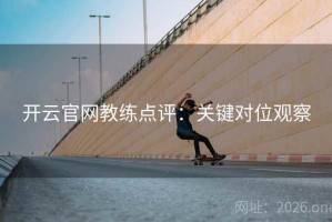 开云官网教练点评：关键对位观察