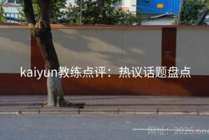 kaiyun教练点评:热议话题盘点 kaiyun教练点评:热议话题盘点