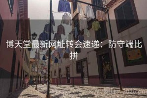 博天堂最新网址转会速递:防守端比拼 博天堂最新网址转会速递:防守端比拼