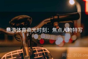 易游体育高光时刻：焦点人物特写