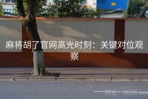 麻将胡了官网高光时刻：关键对位观察
