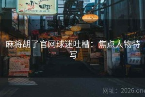 麻将胡了官网球迷吐槽：焦点人物特写
