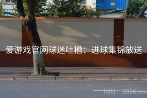 爱游戏官网球迷吐槽:进球集锦放送 爱游戏官网球迷吐槽:进球集锦放送