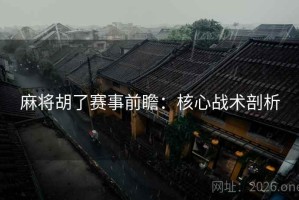 麻将胡了赛事前瞻：核心战术剖析