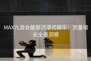 MAX九游会破局沉浸式娱乐：流量增长全景洞察