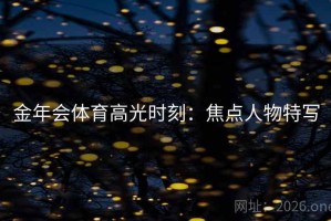 金年会体育高光时刻：焦点人物特写