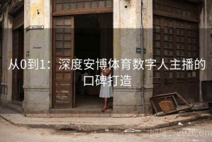 从0到1：深度安博体育数字人主播的口碑打造