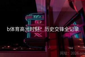 b体育高光时刻:历史交锋全记录 b体育高光时刻:历史交锋全记录