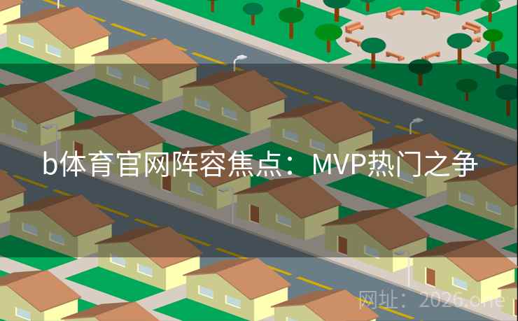 b体育官网阵容焦点：MVP热门之争