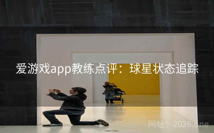 爱游戏app教练点评：球星状态追踪