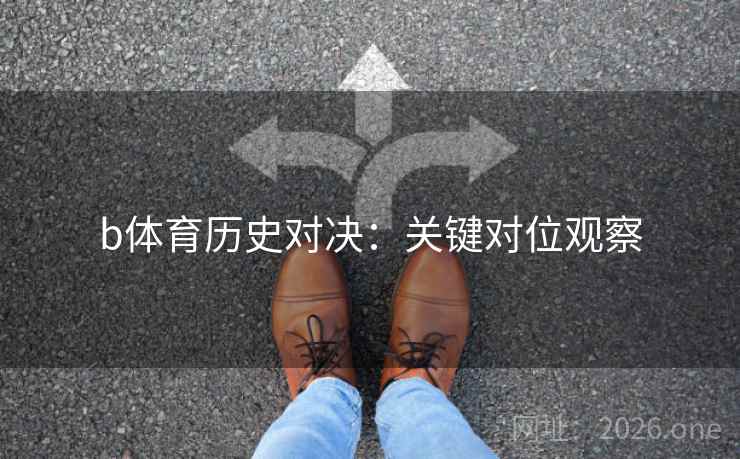 b体育历史对决：关键对位观察