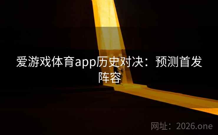 爱游戏体育app历史对决：预测首发阵容