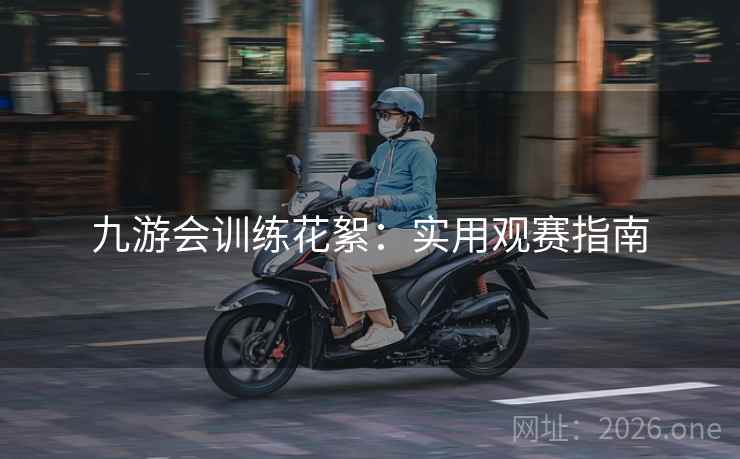 九游会训练花絮：实用观赛指南