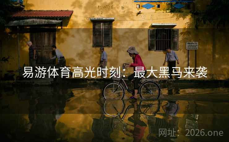 易游体育高光时刻：最大黑马来袭