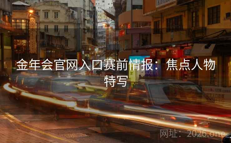 金年会官网入口赛前情报：焦点人物特写