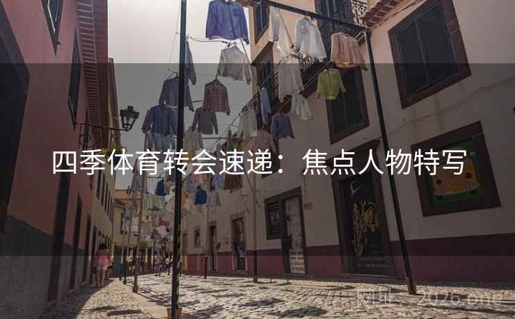 四季体育转会速递：焦点人物特写