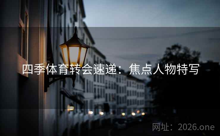 四季体育转会速递：焦点人物特写