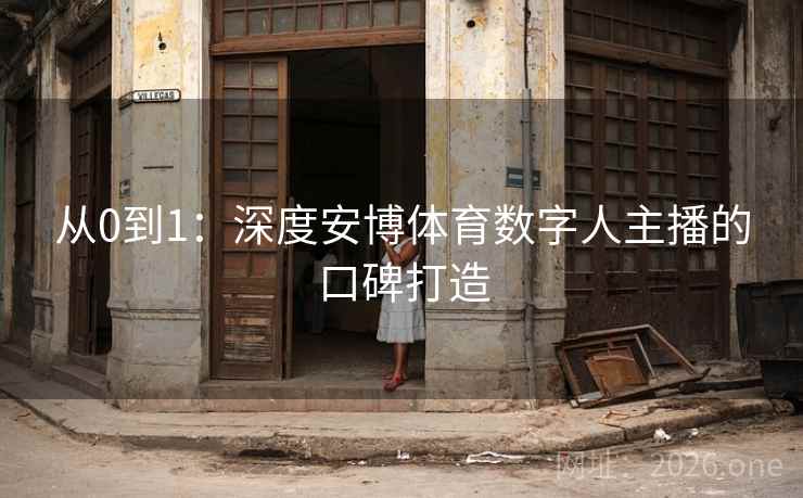 从0到1：深度安博体育数字人主播的口碑打造