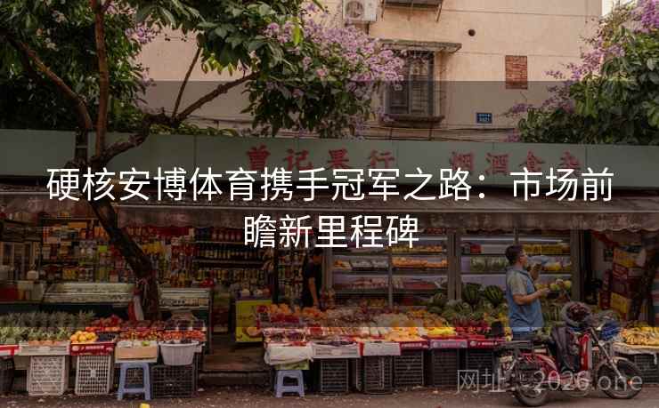 硬核安博体育携手冠军之路：市场前瞻新里程碑