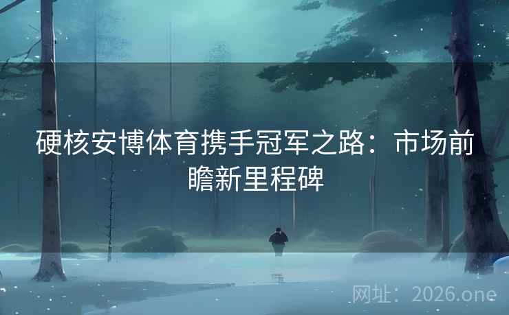 硬核安博体育携手冠军之路：市场前瞻新里程碑