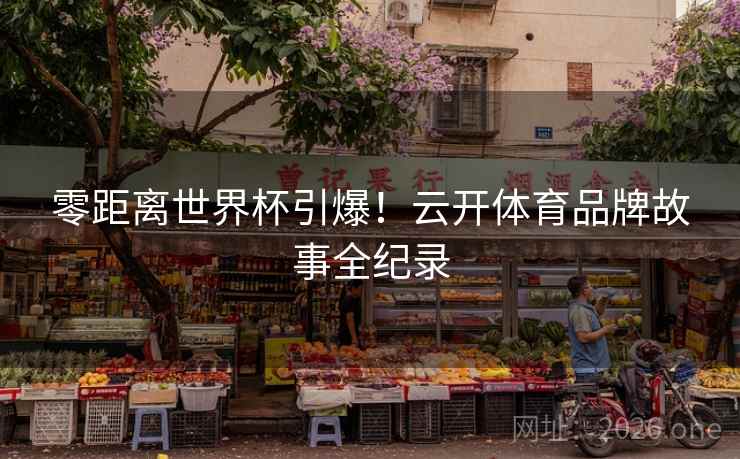 零距离世界杯引爆！云开体育品牌故事全纪录