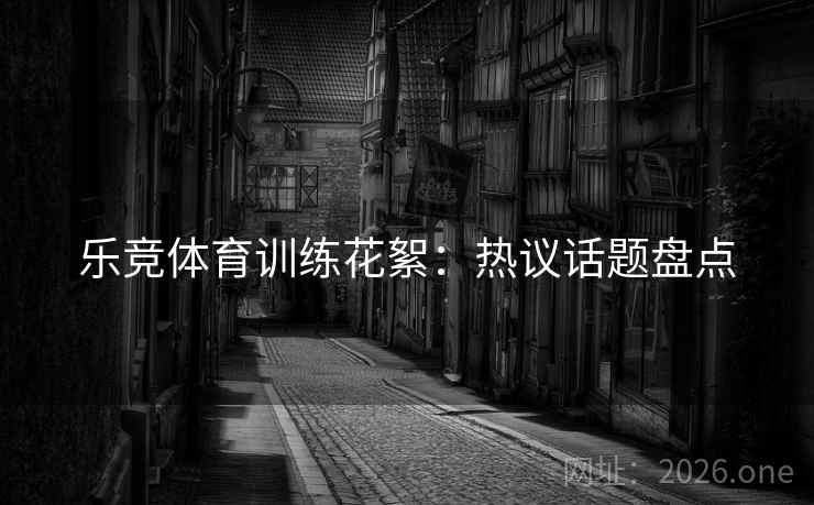 乐竞体育训练花絮：热议话题盘点
