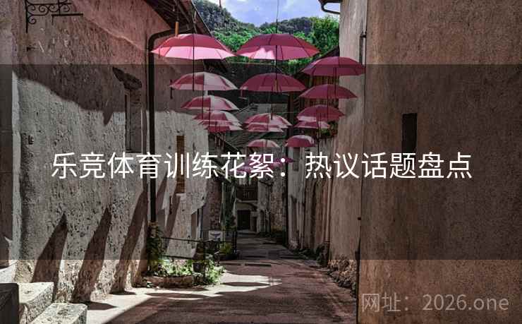 乐竞体育训练花絮：热议话题盘点