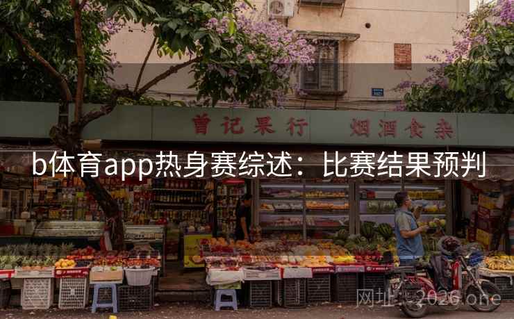 b体育app热身赛综述：比赛结果预判