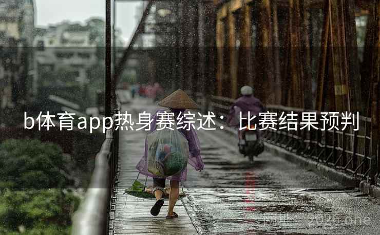 b体育app热身赛综述：比赛结果预判