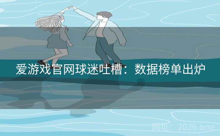 爱游戏官网球迷吐槽：数据榜单出炉