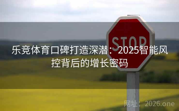 乐竞体育口碑打造深潜：2025智能风控背后的增长密码
