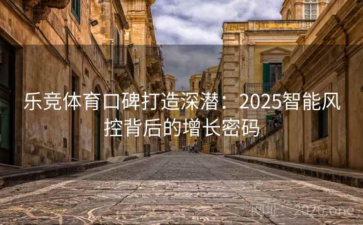 乐竞体育口碑打造深潜：2025智能风控背后的增长密码