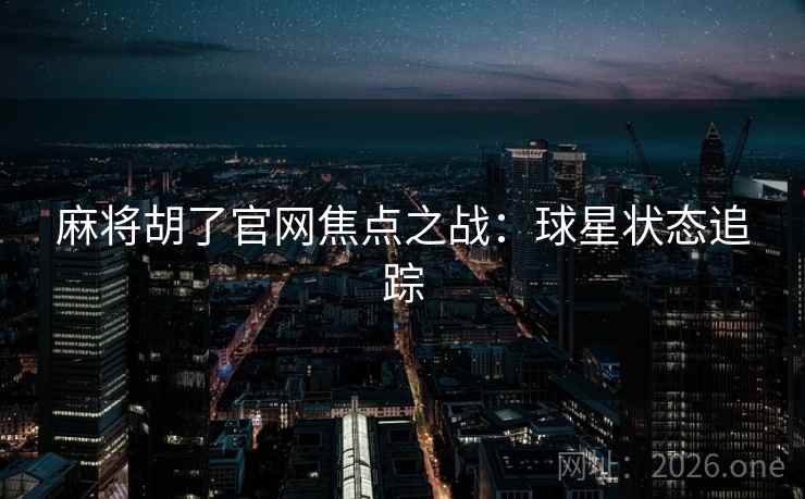 麻将胡了官网焦点之战：球星状态追踪
