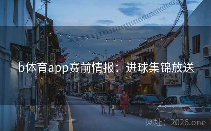 b体育app赛前情报：进球集锦放送