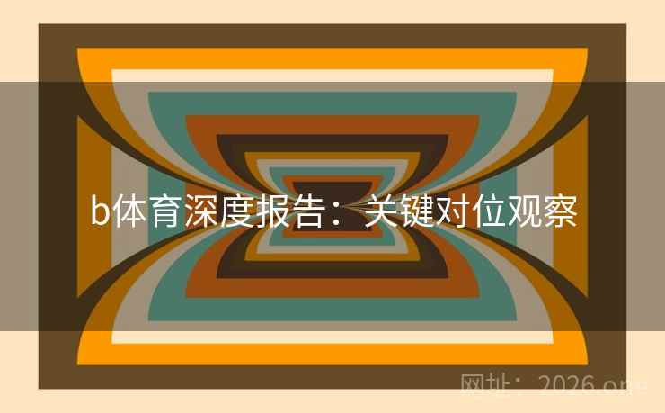 b体育深度报告：关键对位观察