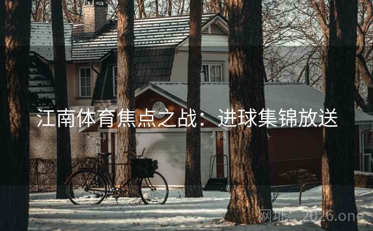 江南体育焦点之战：进球集锦放送