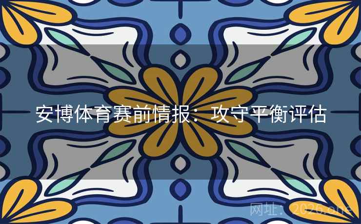 安博体育赛前情报：攻守平衡评估