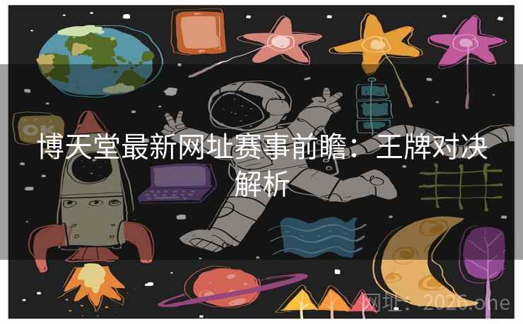 博天堂最新网址赛事前瞻：王牌对决解析