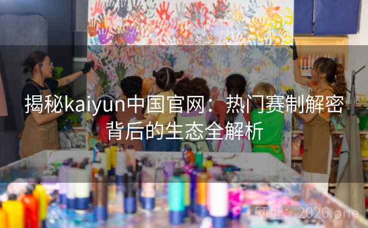 揭秘kaiyun中国官网：热门赛制解密背后的生态全解析