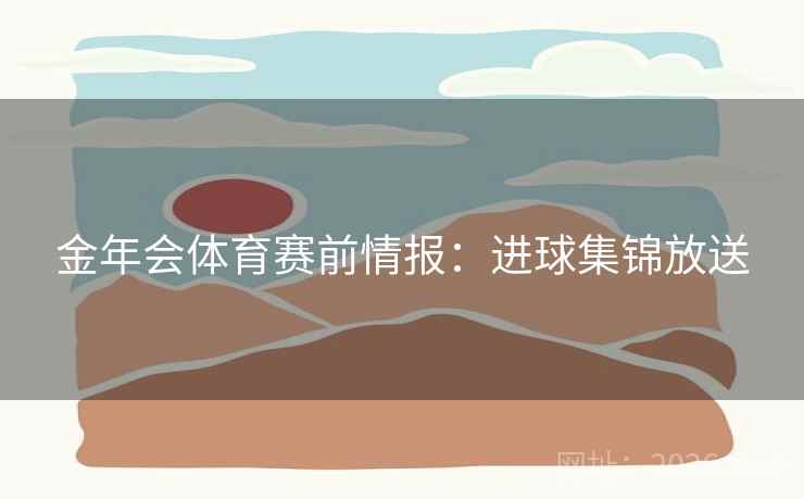 金年会体育赛前情报：进球集锦放送