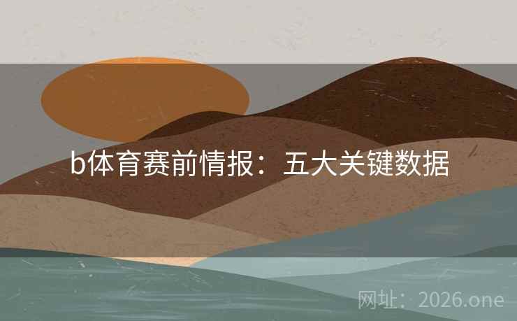 b体育赛前情报：五大关键数据