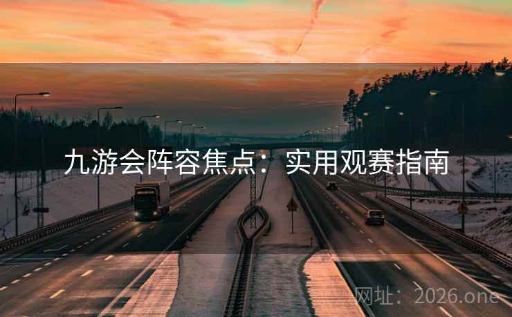 九游会阵容焦点：实用观赛指南