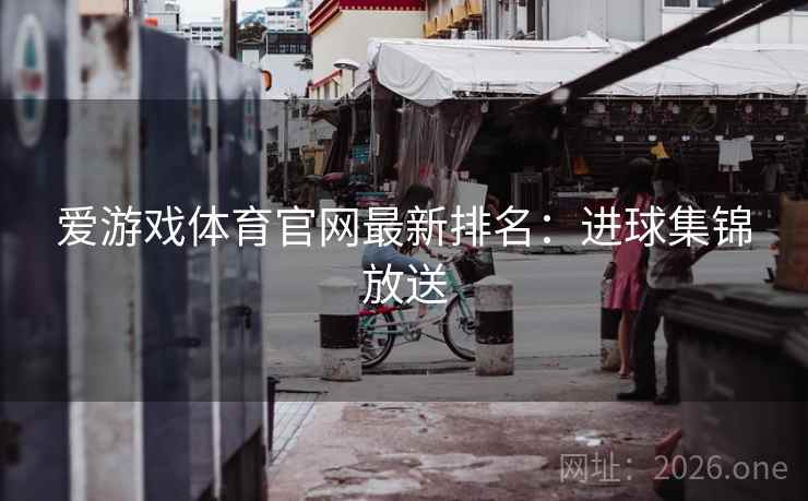 爱游戏体育官网最新排名：进球集锦放送