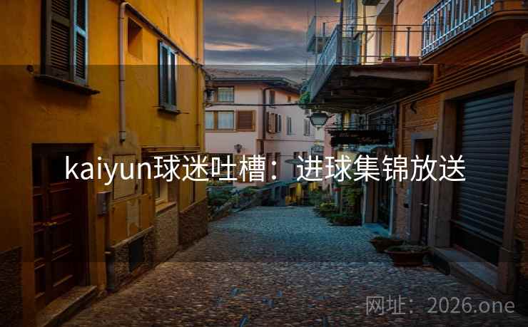 kaiyun球迷吐槽：进球集锦放送
