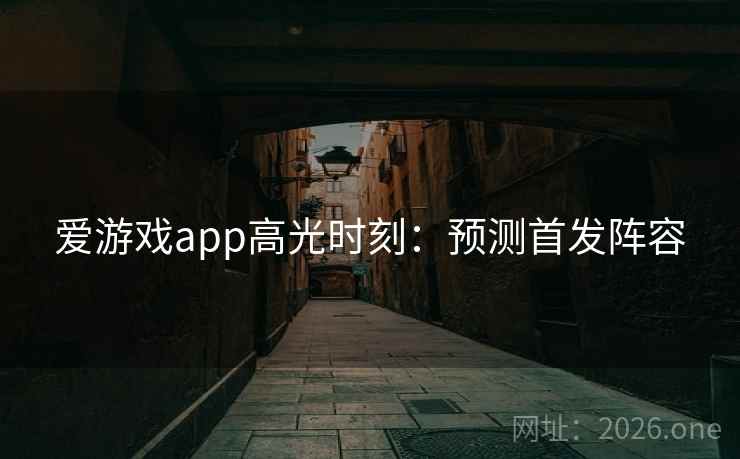 爱游戏app高光时刻：预测首发阵容