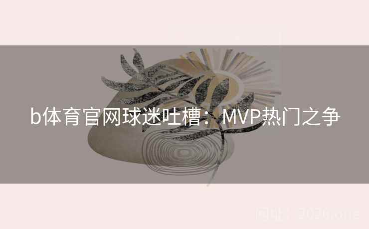 b体育官网球迷吐槽：MVP热门之争