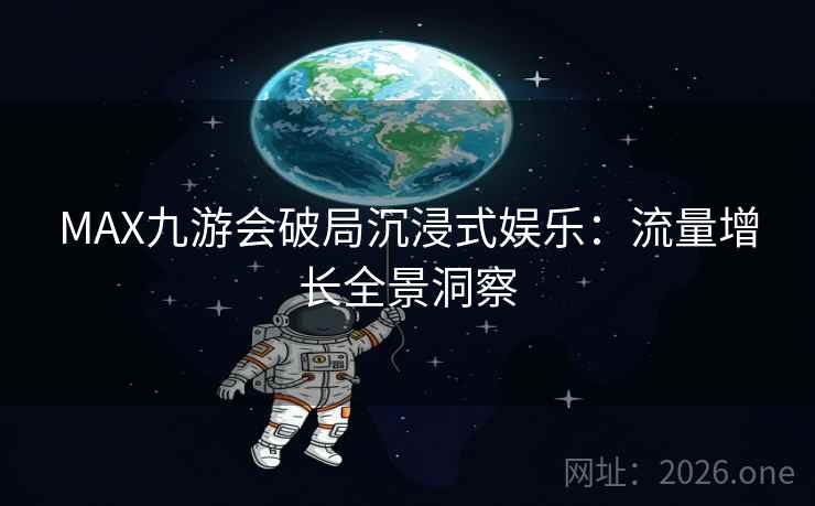 MAX九游会破局沉浸式娱乐：流量增长全景洞察