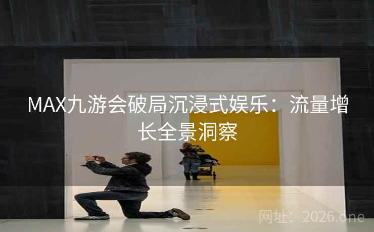 MAX九游会破局沉浸式娱乐：流量增长全景洞察
