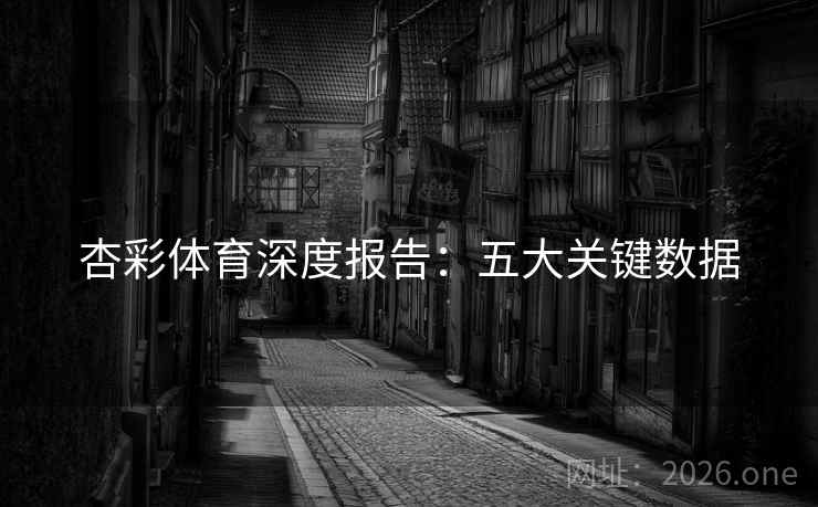 杏彩体育深度报告：五大关键数据